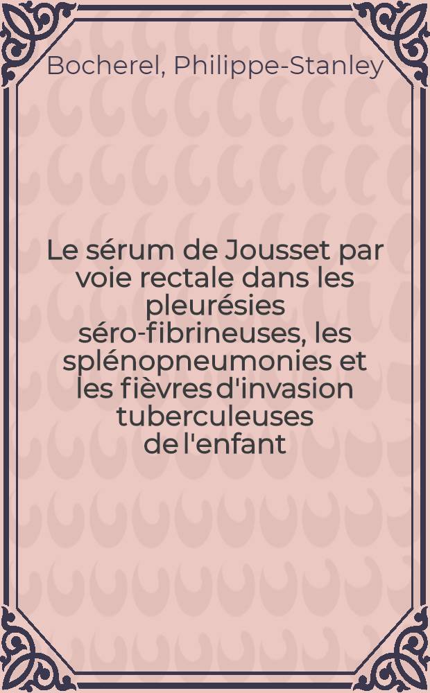 Le sérum de Jousset par voie rectale dans les pleurésies séro-fibrineuses, les splénopneumonies et les fièvres d'invasion tuberculeuses de l'enfant : Thèse pour le doctorat en médecine