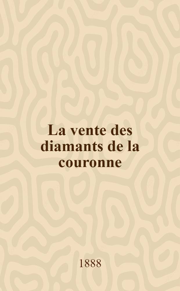 La vente des diamants de la couronne : Son histoire : Ses préparatifs : Ses résultats : Avec le catalogue raisonné des joyaux