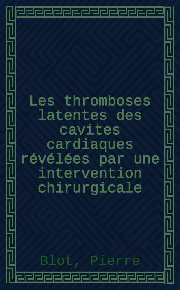 Les thromboses latentes des cavites cardiaques révélées par une intervention chirurgicale : À propos de 117 observations personnelles : Thèse ..