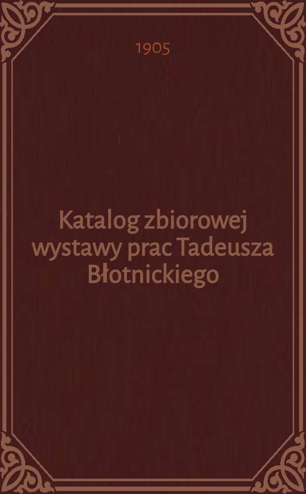 Katalog zbiorowej wystawy prac Tadeusza Błotnickiego : Urządzonej w Muzeum przemysłowem miejskiem we Lwowie