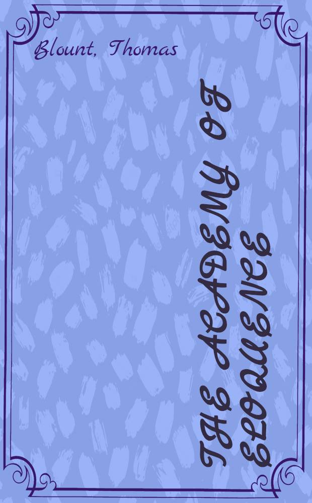 The academy of eloquence: containing a compleat English rhetorique exemplified; common places and formula's digested into an easie and methodical way to speak and to write fluently, according to the mode of the present times : With letters both amorous and moral, upon feveral occasions