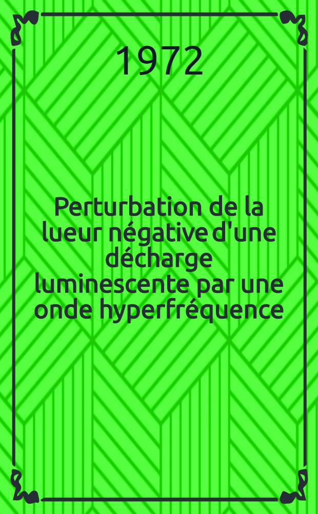 Perturbation de la lueur n&eacute;gative d'une d&eacute;charge luminescente par une onde hyperfr&eacute;quence : 1-re th&egrave;se ... pr&eacute;s. &agrave; l'Univ. de Paris-Sud ..