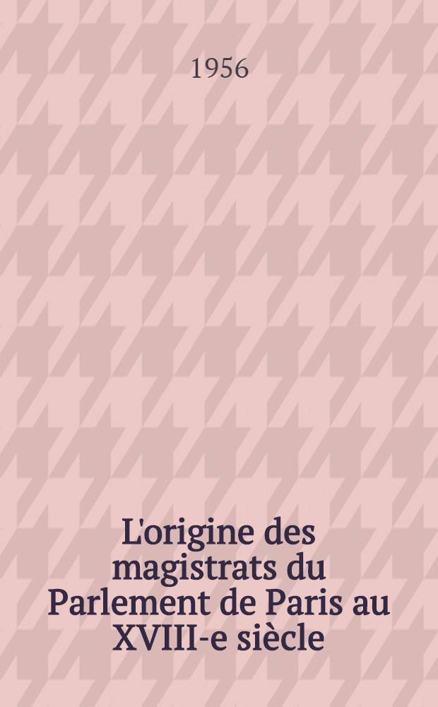 L'origine des magistrats du Parlement de Paris au XVIII-e siècle (1715-1771) : Dictionnaire généalogique : Thèse complémentaire pour le doctorat ès lettres présentée à ... l'Univ. de Paris