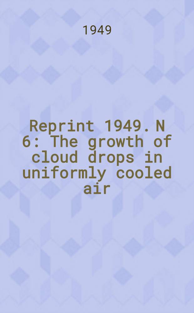 Reprint 1949. N 6 : The growth of cloud drops in uniformly cooled air