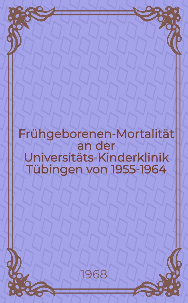 Frühgeborenen-Mortalität an der Universitäts-Kinderklinik Tübingen von 1955-1964 : Inaug.-Diss. ... einer ... Med. Fakultät der ... Univ. zu Tübingen