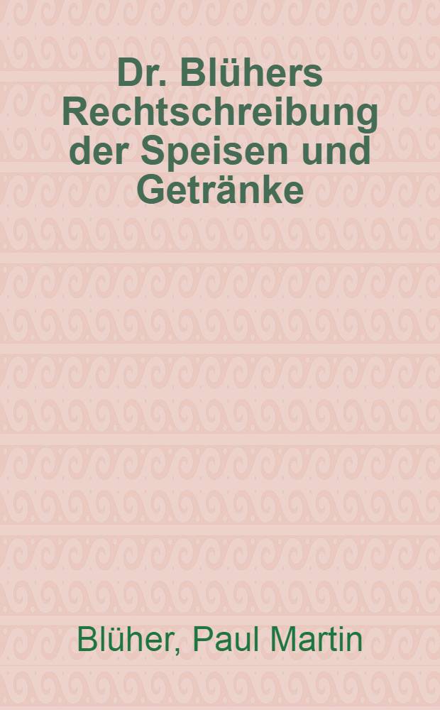 Dr. Blühers Rechtschreibung der Speisen und Getränke : Alphabetisches Fachlexikon : Hilfsbuch zum "Meisterwerk der Speisen und Getränke" : Deutsch-Französisch-English und andere Sprachen : Muster von Menüs, Speisen- und Getränke-Karten usw. Gegen 20000 Fachausdrücke mit Erklärung