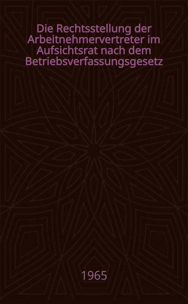 Die Rechtsstellung der Arbeitnehmervertreter im Aufsichtsrat nach dem Betriebsverfassungsgesetz : Inaug.-Diss. ... einer ... Rechtswissenschaftlichen Fakult&auml;t der Univ. K&ouml;ln