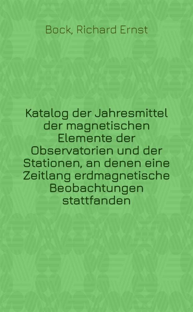 Katalog der Jahresmittel der magnetischen Elemente der Observatorien und der Stationen, an denen eine Zeitlang erdmagnetische Beobachtungen stattfanden