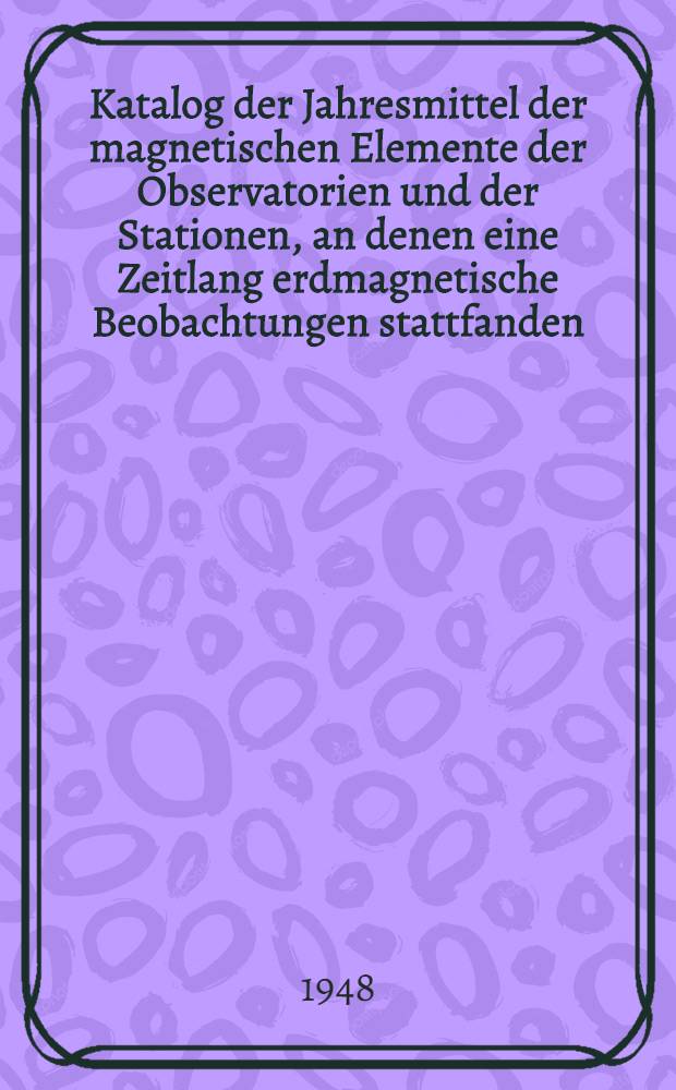 Katalog der Jahresmittel der magnetischen Elemente der Observatorien und der Stationen, an denen eine Zeitlang erdmagnetische Beobachtungen stattfanden. Bd. 1 : Einleitung und Übersicht ; Stationen von + 900 bis + 550