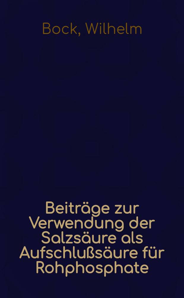 Beiträge zur Verwendung der Salzsäure als Aufschlußsäure für Rohphosphate : Von der Badischen technischen Hochschule ... zu Karlsruhe genehmigte Diss. zur Erlangung der Würde eines Doktor-Ing