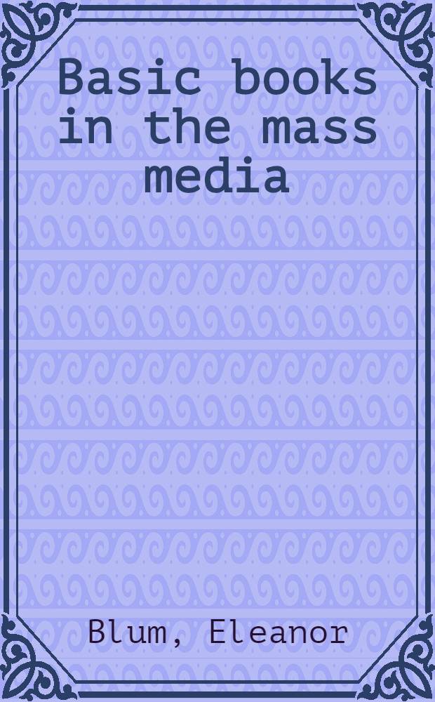 Basic books in the mass media : An annot., sel. booklist covering general communications, book publ., broadcasting, editorial journalism, film, magazines, a. advertising