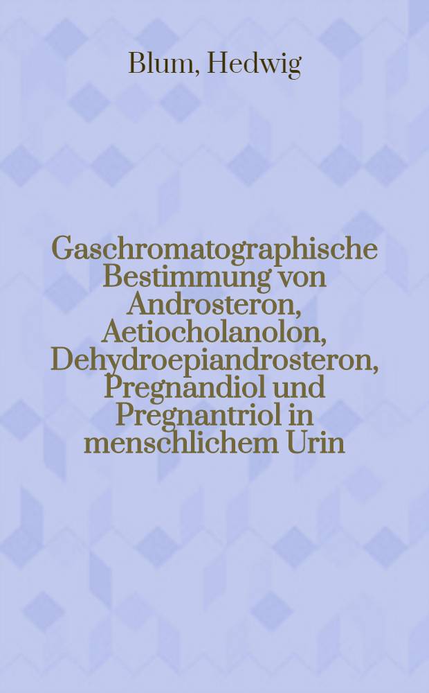 Gaschromatographische Bestimmung von Androsteron, Aetiocholanolon, Dehydroepiandrosteron, Pregnandiol und Pregnantriol in menschlichem Urin : Ein Vergleich mit Globalbestimmung nach Zimmermann : Inaug.-Diss. der Med. Fak. der Univ. Mainz
