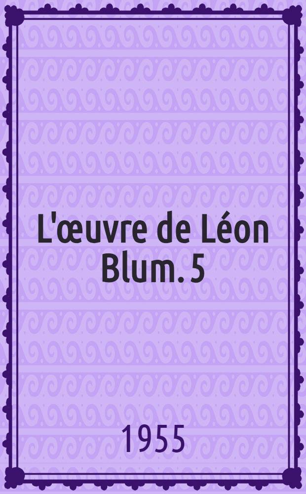 L'&oelig;uvre de L&eacute;on Blum. [5] : M&eacute;moires ; La prison et le proc&egrave;s ; &Agrave; l'&eacute;chelle humaine. 1940-1945