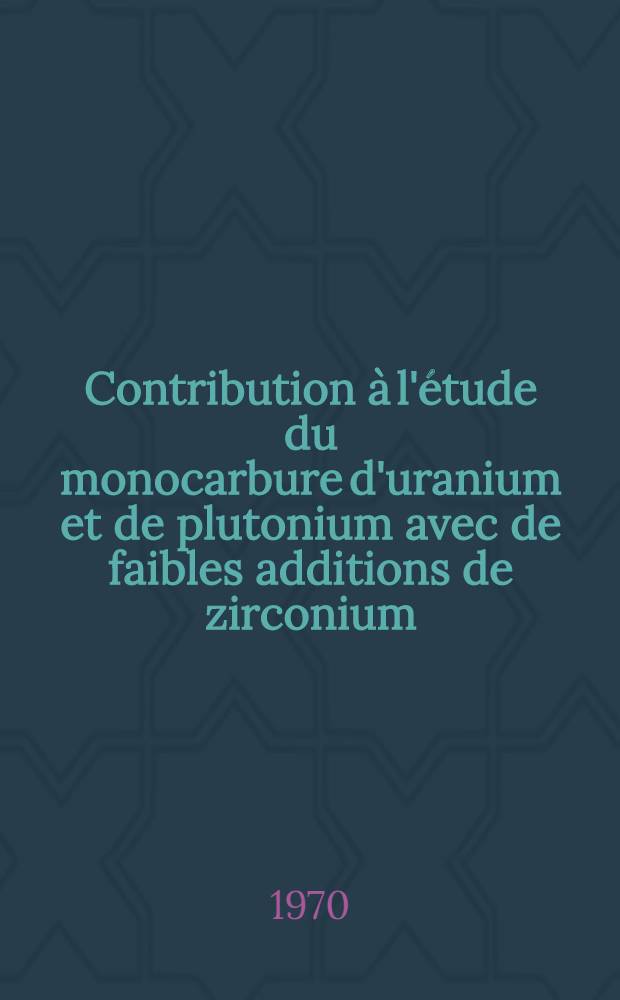 Contribution &agrave; l'&eacute;tude du monocarbure d'uranium et de plutonium avec de faibles additions de zirconium : Th&egrave;se pr&eacute;s. &agrave; la Fac. des sciences d'Orsay, Univ. de Paris