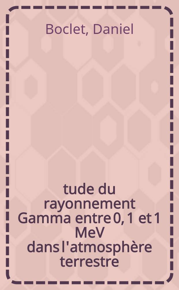 Étude du rayonnement Gamma entre 0, 1 et 1 MeV dans l'atmosphère terrestre: 1-re thèse; Propositions données par la Faculté: 2-e thèse: Thèses présentées à la Faculté des sciences de l'Univ. de Paris Centre d'Orsay / par Daniel Boclet