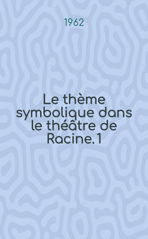 Le th&egrave;me symbolique dans le th&eacute;&acirc;tre de Racine. [1] : Du psychologique au divin