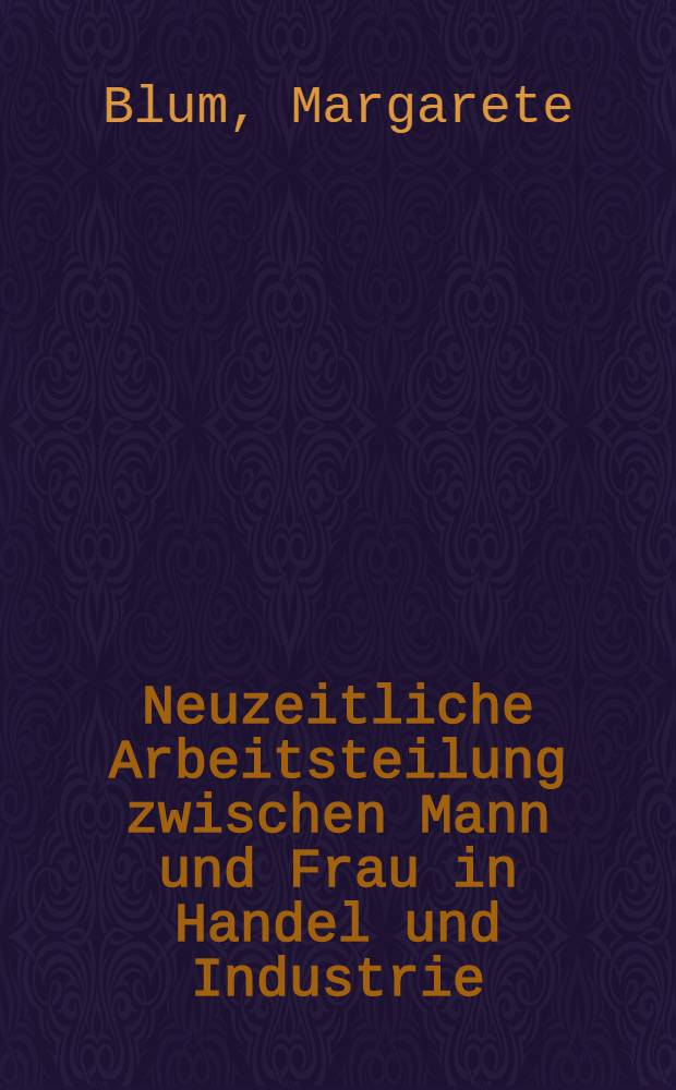 Neuzeitliche Arbeitsteilung zwischen Mann und Frau in Handel und Industrie : Inaug.-diss. ... der Wirtschafts- und Sozialwissenschaftlichen Fak. der Universität Köln