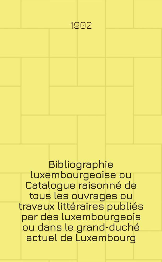 Bibliographie luxembourgeoise ou Catalogue raisonn&eacute; de tous les ouvrages ou travaux litt&eacute;raires publi&eacute;s par des luxembourgeois ou dans le grand-duch&eacute; actuel de Luxembourg. P. 1 : Les auteur connus