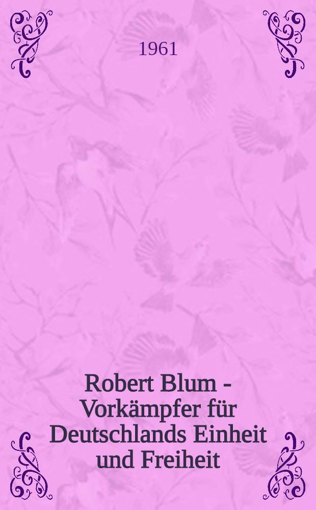 Robert Blum - Vorkämpfer für Deutschlands Einheit und Freiheit