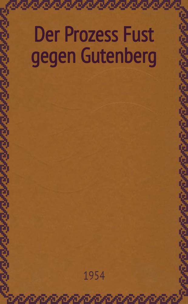 Der Prozess Fust gegen Gutenberg : Eine Interpretation des Helmaspergerschen Notariatsinstruments im Rahmen der Fr&uuml;hgeschichte des Mainzer Buchdrucks