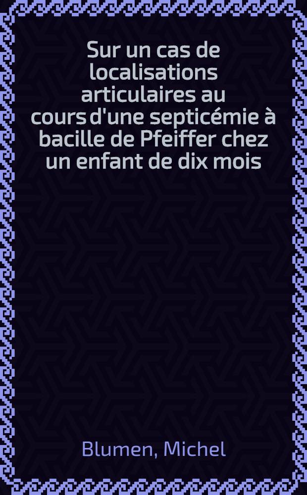 Sur un cas de localisations articulaires au cours d'une septicémie à bacille de Pfeiffer chez un enfant de dix mois : Étude et comparaison de plusieurs cas identiques, relevés dans la littérature mondiale : Thèse ..