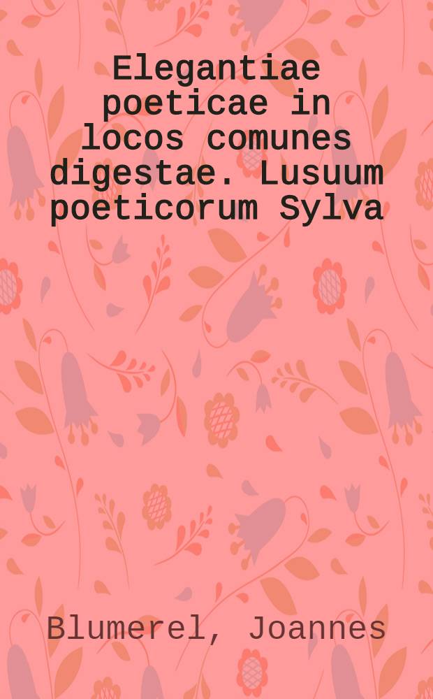 Elegantiae poeticae in locos comunes digestae. Lusuum poeticorum Sylva