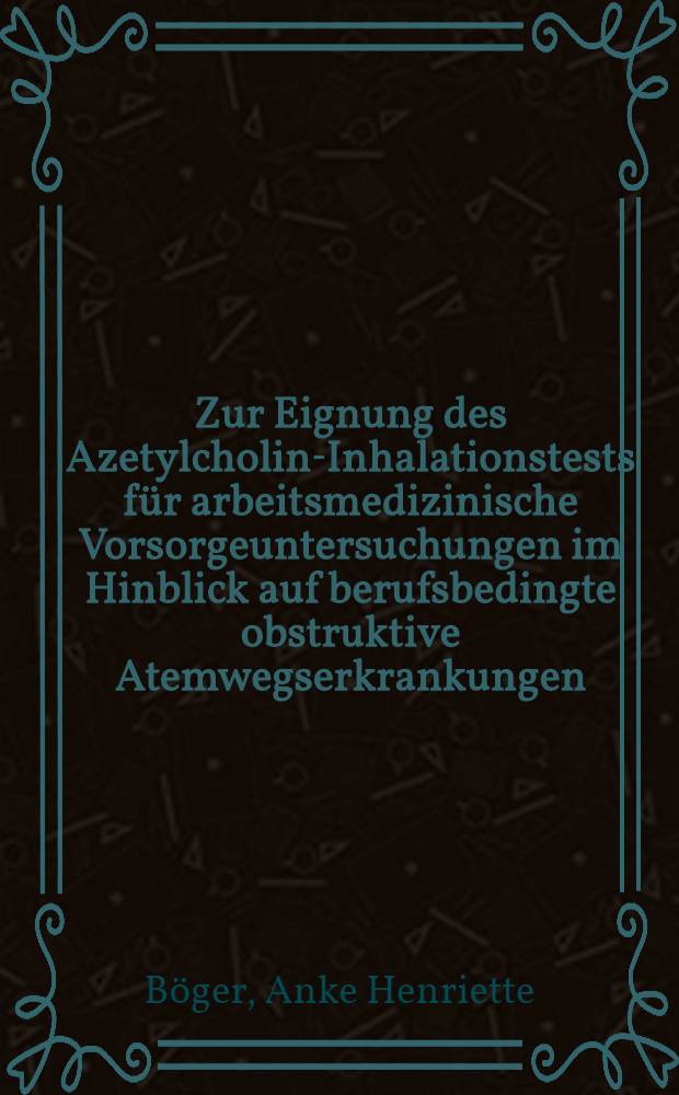 Zur Eignung des Azetylcholin-Inhalationstests für arbeitsmedizinische Vorsorgeuntersuchungen im Hinblick auf berufsbedingte obstruktive Atemwegserkrankungen : Inaug.-Diss. ... der Med. Fak. der ... Univ. Erlangen-Nürnberg