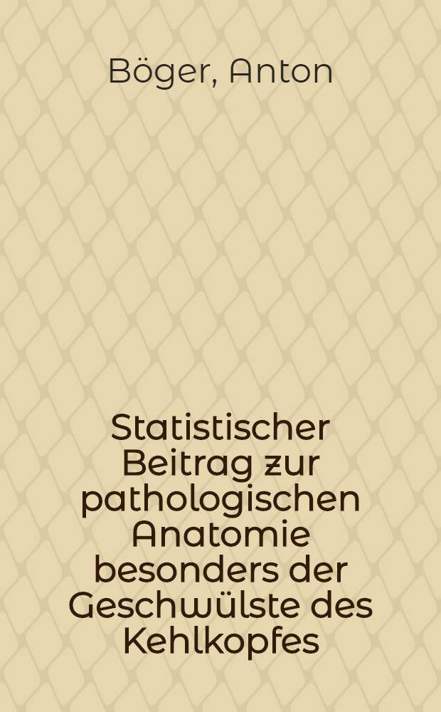 Statistischer Beitrag zur pathologischen Anatomie besonders der Geschwülste des Kehlkopfes : Inaug.-Diss. ... der ... Medizinischen Fakultät der ... Universität zu Göttingen ..