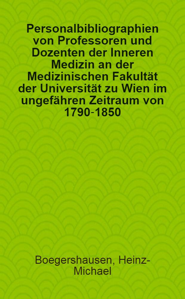 Personalbibliographien von Professoren und Dozenten der Inneren Medizin an der Medizinischen Fakultät der Universität zu Wien im ungefähren Zeitraum von 1790-1850 : Mit kurzen biogr. Angaben und Überblick über die Sachgebiete : Inaug.-Diss. ... der ... Med. Fak. der ... Univ. Erlangen-Nürnberg