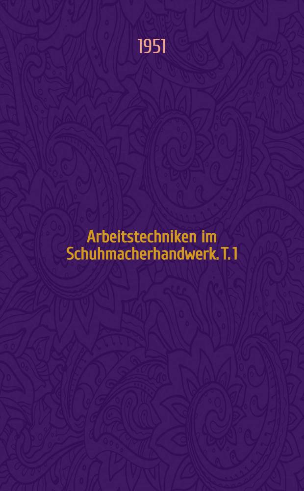 Arbeitstechniken im Schuhmacherhandwerk. T. 1 : Grundlehrgang