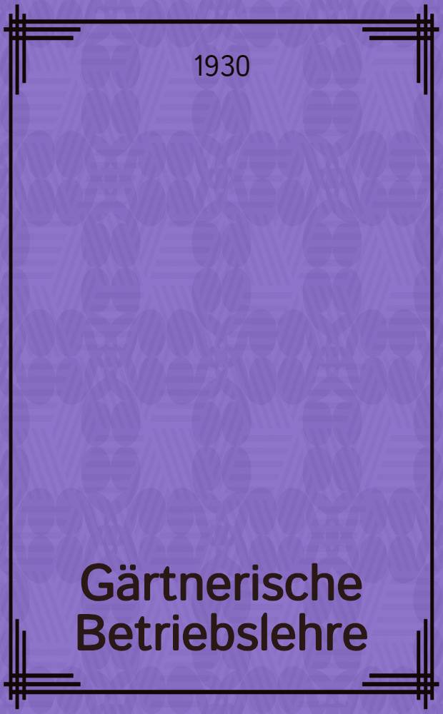 Gärtnerische Betriebslehre : Ein Leitfaden zum Selbststudium und zum Unterricht an gärtnerischer Lehranstalten