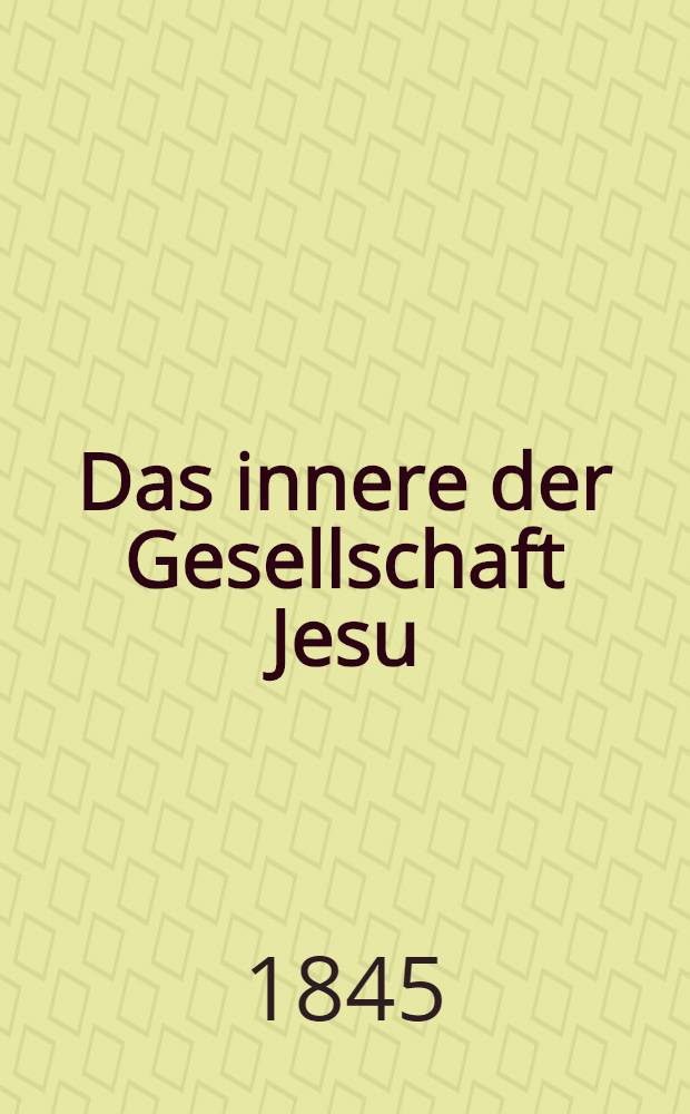 Das innere der Gesellschaft Jesu : Eine durch die Dokumente des Ordens gegebene Darlegung der Erziehung, Bildung, des innern Ganges, der Verwaltung, des Bestandes und der Wirksamkeit der Gesellschaft in unsern tagen