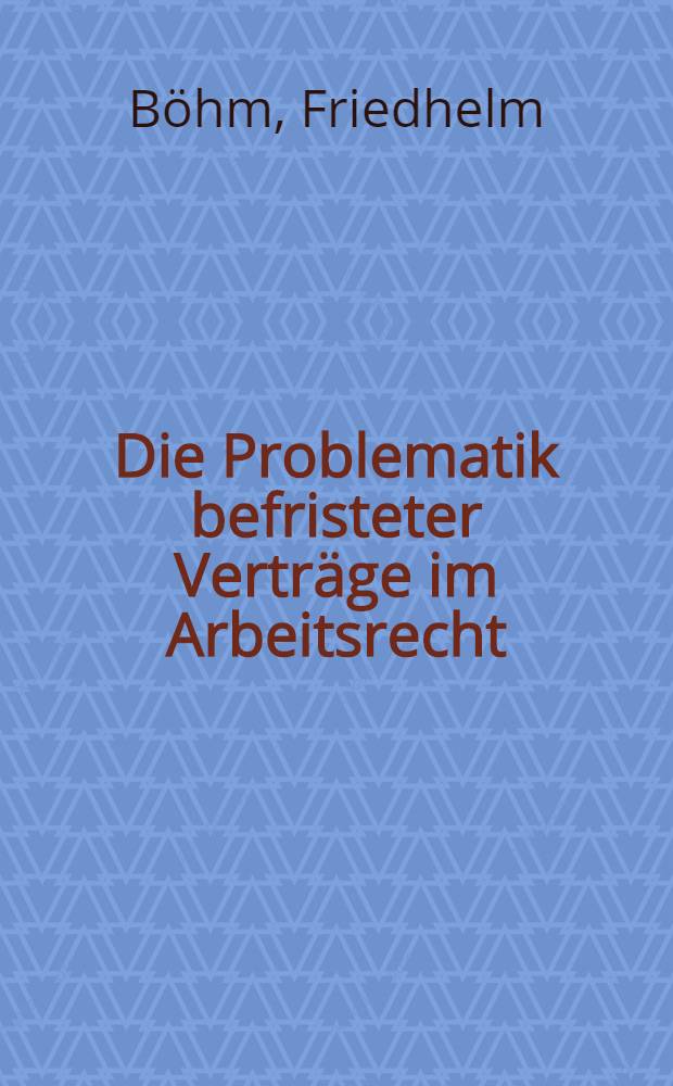 Die Problematik befristeter Verträge im Arbeitsrecht : Inaug.-Diss. ... der ... Rechtswissenschaftlichen Fakultät der Univ. zu Köln