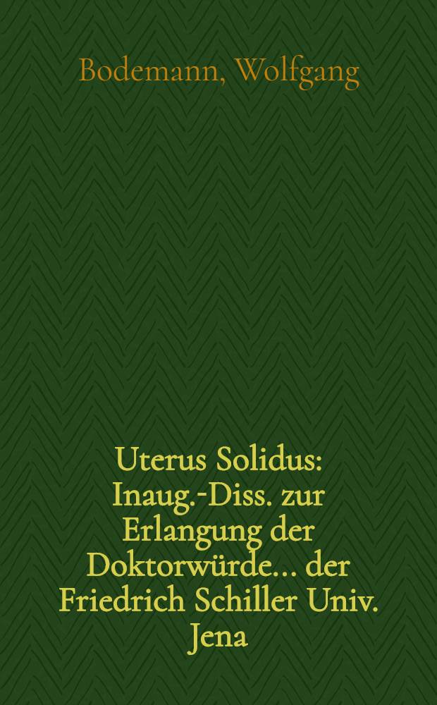 Uterus Solidus : Inaug.-Diss. zur Erlangung der Doktorwürde ... der Friedrich Schiller Univ. Jena : Aus der Privatfrauenklinik von Prof. Dr. R. Zimmermann, Erfurt