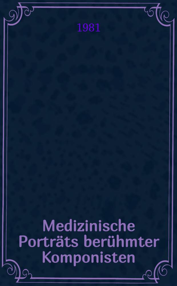 Medizinische Porträts berühmter Komponisten : Wolfgang Amadeus Mozart, Ludwig van Beethoven, Carl Maria von Weber, Frédéric Chopin, Peter Iljitsch Tschaikowski, Béla Bartók