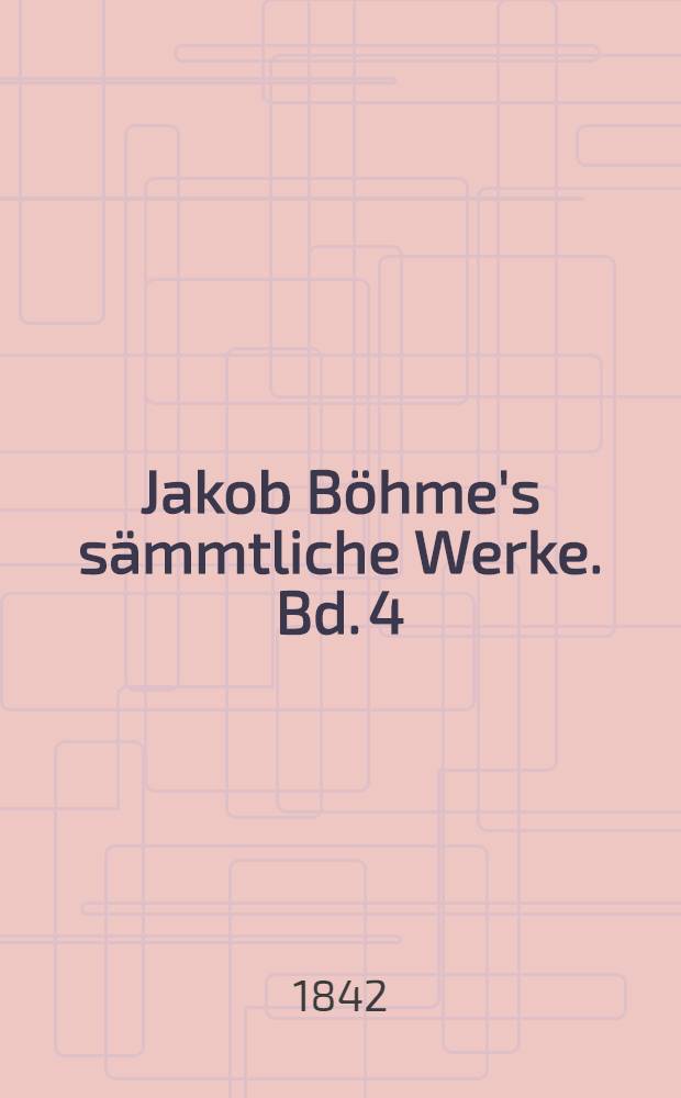 Jakob Böhme's sämmtliche Werke. Bd. 4 : Vom dreifachen Leben des Menschen ; Von der Geburt und Verzeichnung alter Wesen ; Von der Gnadenwahl