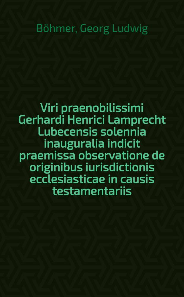 Viri praenobilissimi Gerhardi Henrici Lamprecht Lubecensis solennia inauguralia indicit praemissa observatione de originibus iurisdictionis ecclesiasticae in causis testamentariis. Dissertatio inauguralis iuridica De forma heredis institutiones ex iure germnico ...
