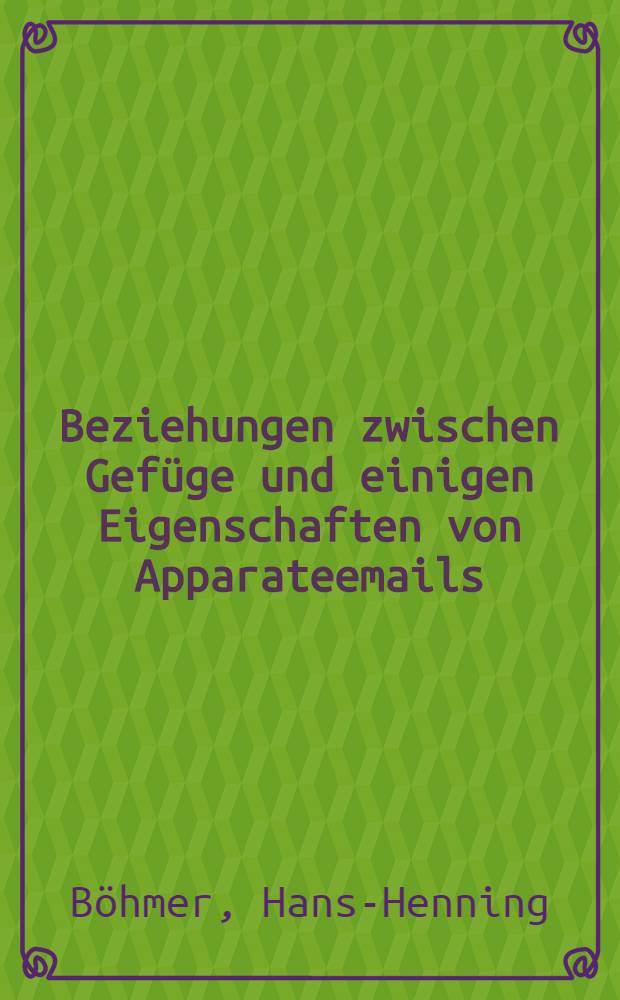 Beziehungen zwischen Gef&uuml;ge und einigen Eigenschaften von Apparateemails : Diss. ..