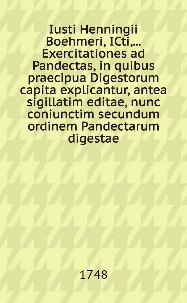 Iusti Henningii Boehmeri, ICti, ... Exercitationes ad Pandectas, in quibus praecipua Digestorum capita explicantur, antea sigillatim editae, nunc coniunctim secundum ordinem Pandectarum digestae. T. 3