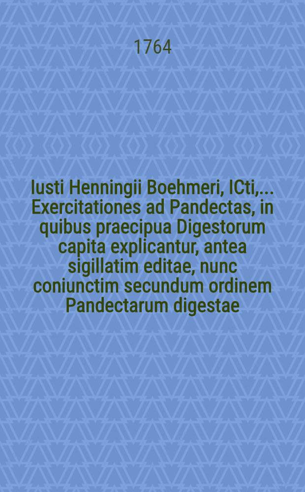 Iusti Henningii Boehmeri, ICti, ... Exercitationes ad Pandectas, in quibus praecipua Digestorum capita explicantur, antea sigillatim editae, nunc coniunctim secundum ordinem Pandectarum digestae. T. 6 : Cum indice in omnes sex tomos