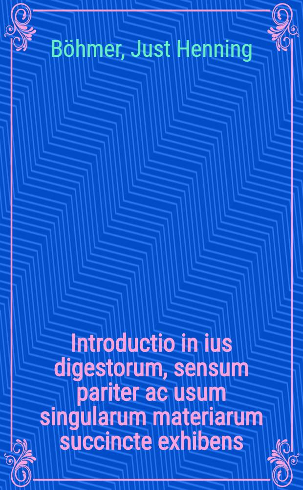 ... Introductio in ius digestorum, sensum pariter ac usum singularum materiarum succincte exhibens : Accesserunt tituli de verborum significatione & regulis iuris ad seriem materiarum ordine alphabetico congesti : Cum duplici indice : P. 1-2