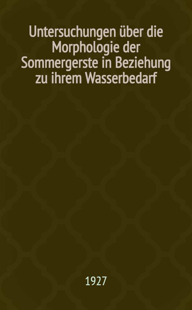 Untersuchungen über die Morphologie der Sommergerste in Beziehung zu ihrem Wasserbedarf : Inaug.-Diss. ... der Hohen Mathematisch-naturwissenschaftlichen Fakultät der Georg-August-Universität zu Göttingen