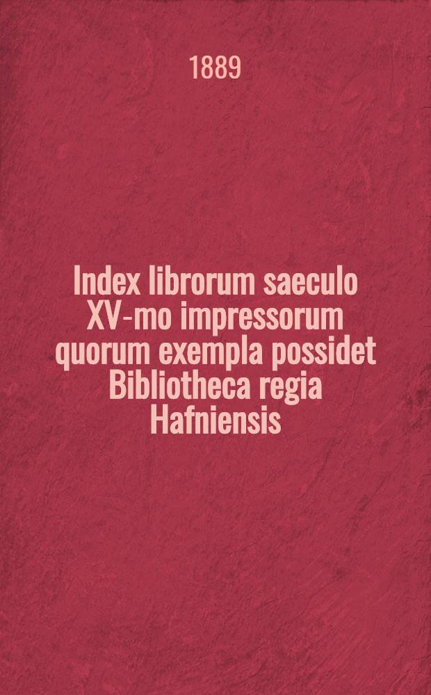 Index librorum saeculo XV-mo impressorum quorum exempla possidet Bibliotheca regia Hafniensis : Ex annalibus Bibliothecae seorsumimpressus