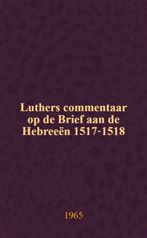 Luthers commentaar op de Brief aan de Hebreeën 1517-1518 : Acad. proefschrift ter verkrijging van de graad van doctor in de godgeleerdheid aan de Univ. van Amsterdam ..