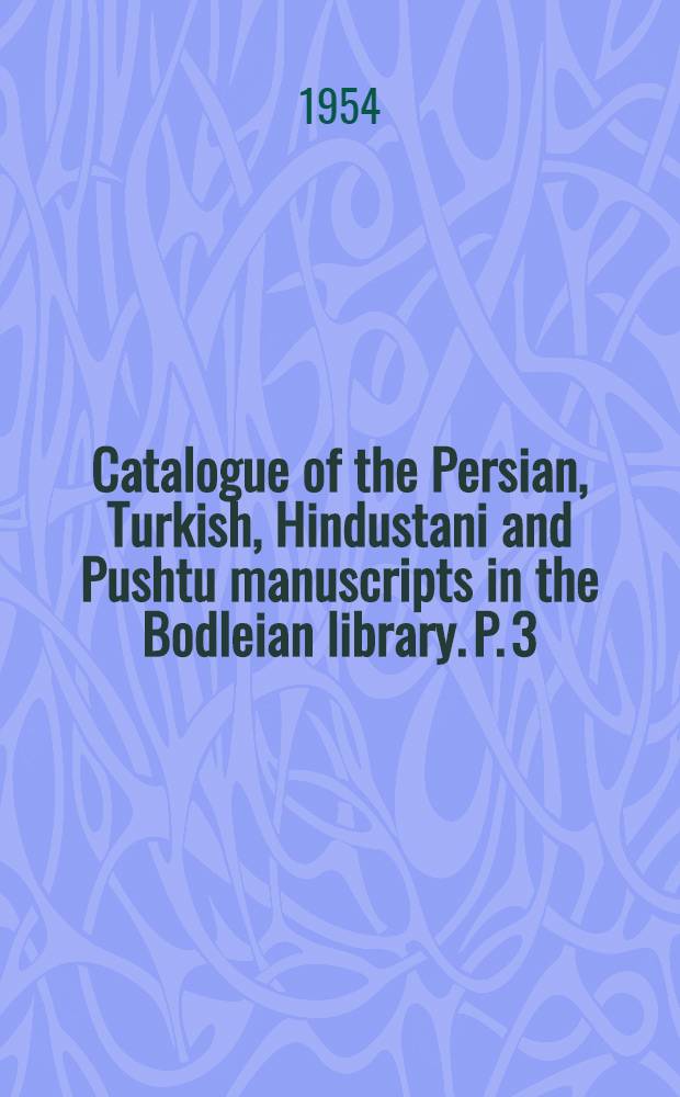 Catalogue of the Persian, Turkish, Hindustani and Pushtu manuscripts in the Bodleian library. P. 3 : Additional persian manuskripts