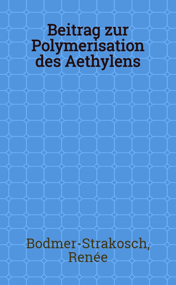 Beitrag zur Polymerisation des Aethylens : Von der Eidg. techn. Hochschule in Zürich ... genehmigte Promotionsarbeit