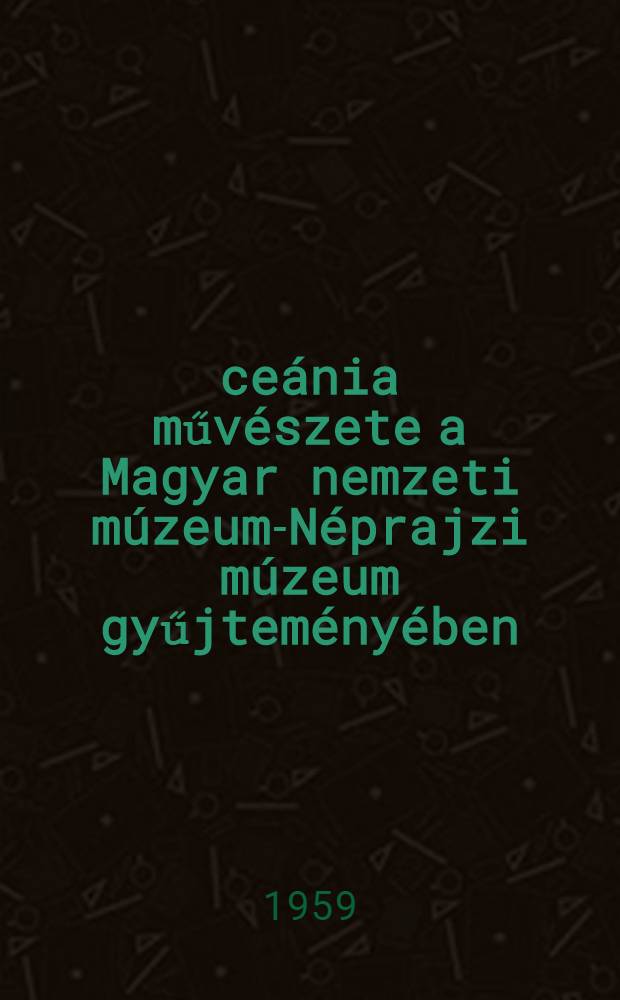 &Oacute;ce&aacute;nia műv&eacute;szete a Magyar nemzeti m&uacute;zeum-N&eacute;prajzi m&uacute;zeum gyűjtem&eacute;ny&eacute;ben : Album