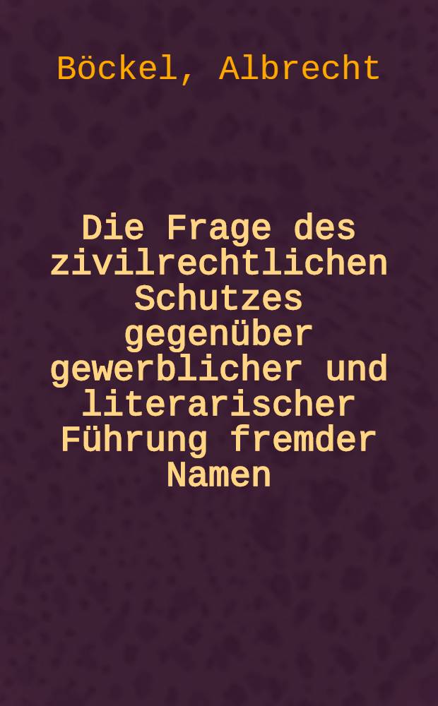 Die Frage des zivilrechtlichen Schutzes gegenüber gewerblicher und literarischer Führung fremder Namen : Inaug.-Diss. ... der Universität zu Göttingen