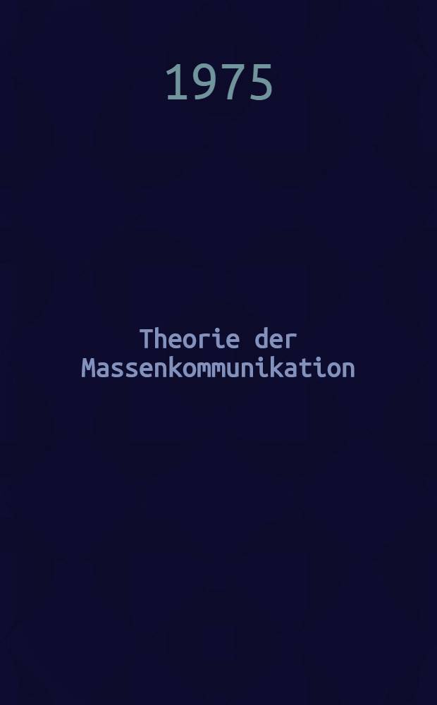 Theorie der Massenkommunikation : Das System hergest. Öffentlichkeit, Wirkungsforschung u. ges. Kommunikationsverhältnisse