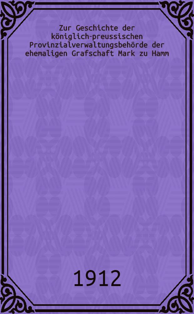 Zur Geschichte der königlich-preussischen Provinzialverwaltungsbehörde der ehemaligen Grafschaft Mark zu Hamm (Westf.) (Beiträge zur Geschichte der preussischen Staatsverwaltung im 18. Jh.)